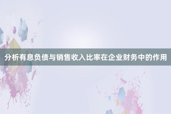 分析有息负债与销售收入比率在企业财务中的作用