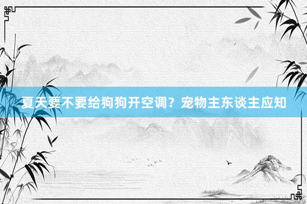 夏天要不要给狗狗开空调？宠物主东谈主应知